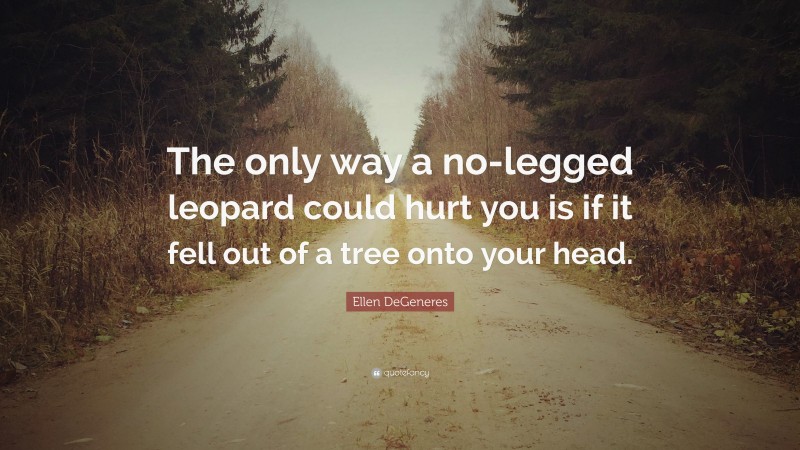 Ellen DeGeneres Quote: “The only way a no-legged leopard could hurt you is if it fell out of a tree onto your head.”