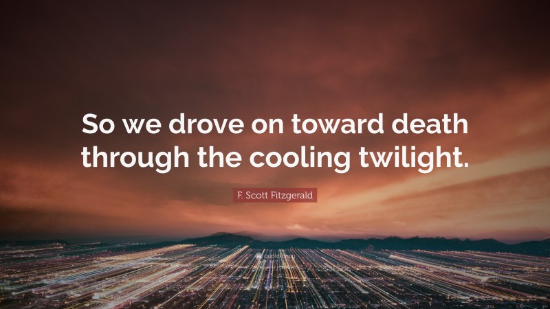 F. Scott Fitzgerald Quote: “So we drove on toward death through the cooling twilight.”