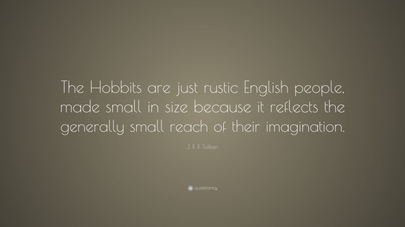 J. R. R. Tolkien Quote: “The Hobbits are just rustic English people, made small in size because it reflects the generally small reach of their imagination.”