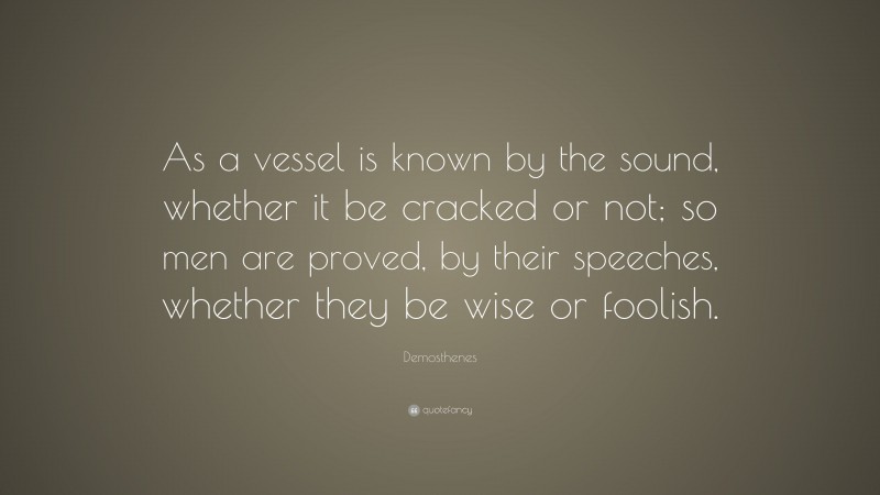 Demosthenes Quote: “As a vessel is known by the sound, whether it be cracked or not; so men are proved, by their speeches, whether they be wise or foolish.”