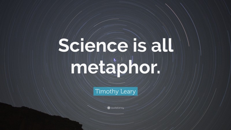 Timothy Leary Quote: “Science is all metaphor.”