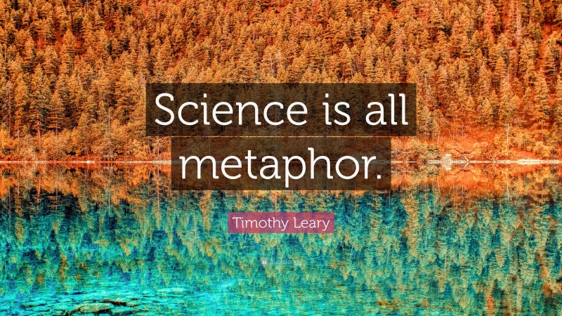 Timothy Leary Quote: “Science is all metaphor.”