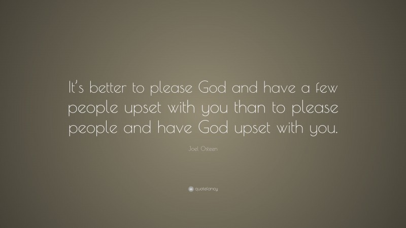 Joel Osteen Quote: “It’s better to please God and have a few people upset with you than to please people and have God upset with you.”