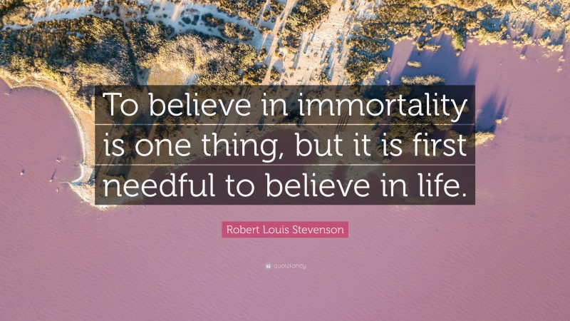 Robert Louis Stevenson Quote: “To believe in immortality is one thing, but it is first needful to believe in life.”