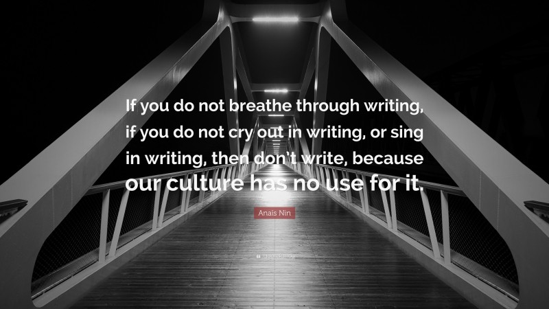 Anaïs Nin Quote: “If you do not breathe through writing, if you do not cry out in writing, or sing in writing, then don’t write, because our culture has no use for it.”