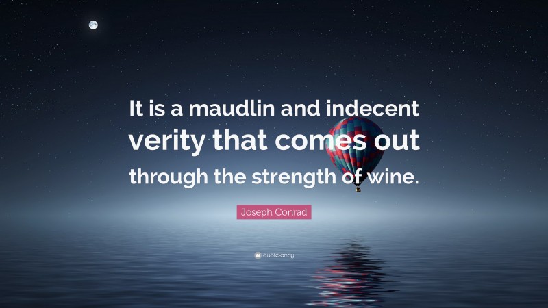 Joseph Conrad Quote: “It is a maudlin and indecent verity that comes out through the strength of wine.”
