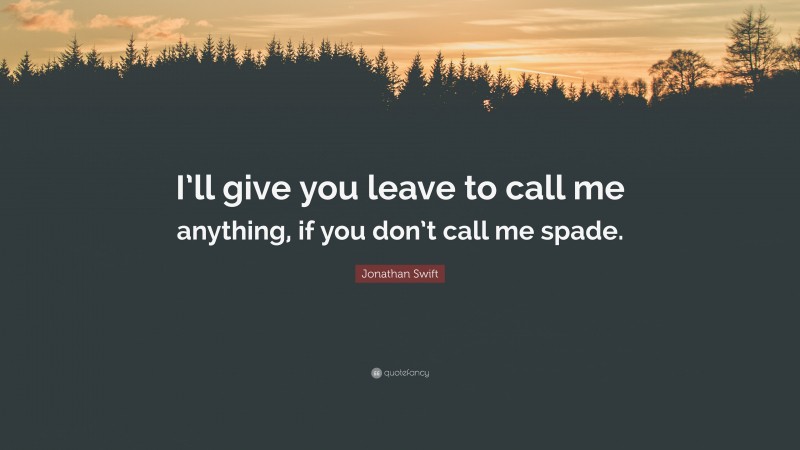 Jonathan Swift Quote: “I’ll give you leave to call me anything, if you don’t call me spade.”