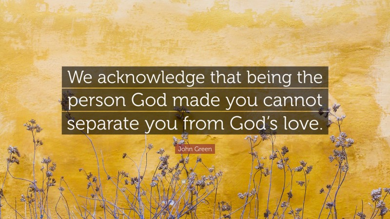 John Green Quote: “We acknowledge that being the person God made you cannot separate you from God’s love.”