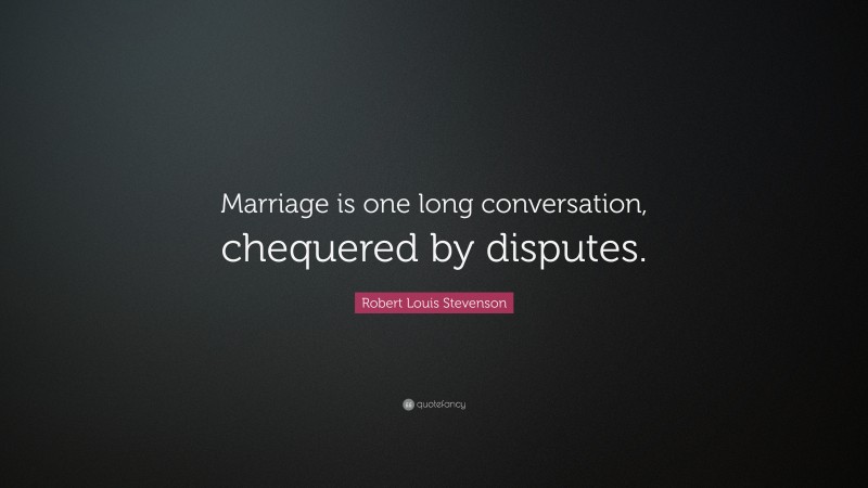Robert Louis Stevenson Quote: “Marriage is one long conversation, chequered by disputes.”