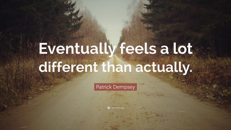 Patrick Dempsey Quote: “Eventually feels a lot different than actually.”
