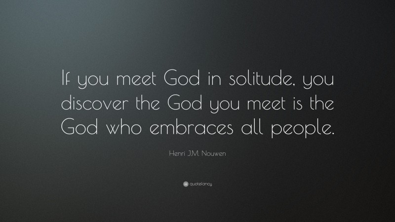 Henri J.M. Nouwen Quote: “If you meet God in solitude, you discover the God you meet is the God who embraces all people.”