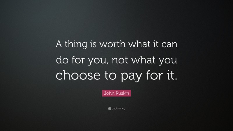 John Ruskin Quote: “A thing is worth what it can do for you, not what you choose to pay for it.”