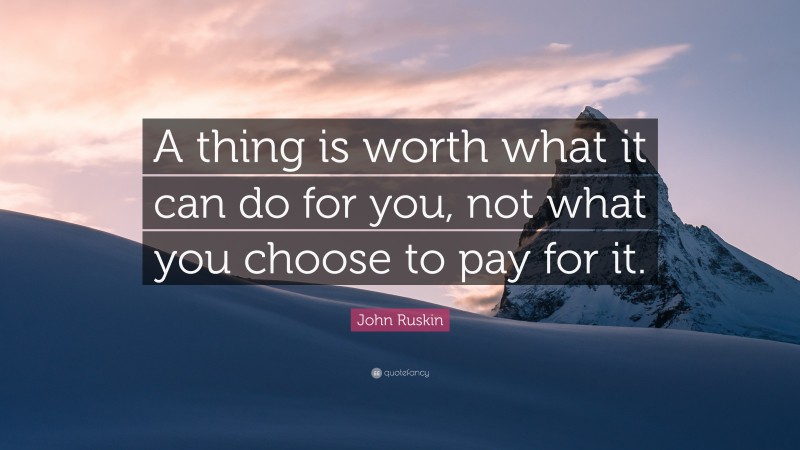 John Ruskin Quote: “A thing is worth what it can do for you, not what you choose to pay for it.”