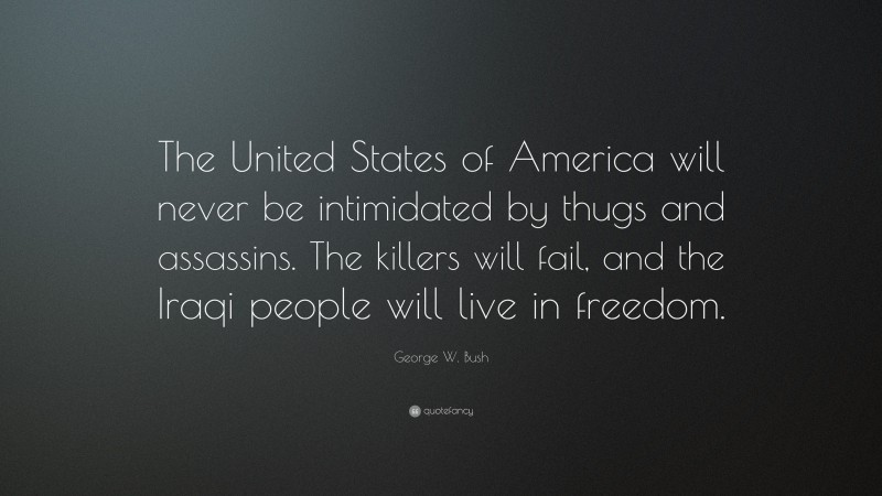 George W. Bush Quote: “The United States of America will never be intimidated by thugs and assassins. The killers will fail, and the Iraqi people will live in freedom.”