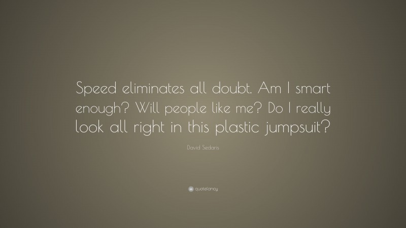 David Sedaris Quote: “Speed eliminates all doubt. Am I smart enough? Will people like me? Do I really look all right in this plastic jumpsuit?”