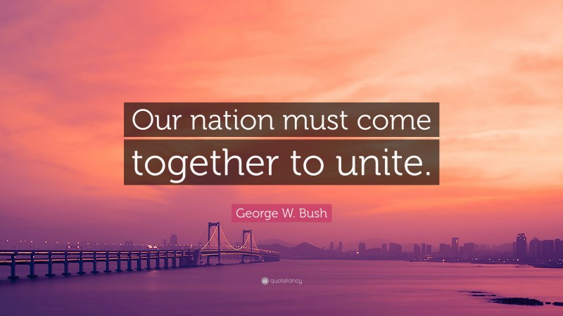 George W. Bush Quote: “Our nation must come together to unite.”