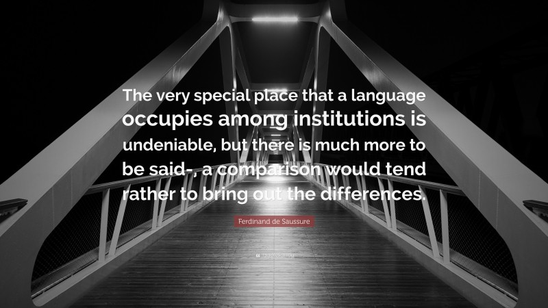 Ferdinand de Saussure Quote: “The very special place that a language occupies among institutions is undeniable, but there is much more to be said-, a comparison would tend rather to bring out the differences.”