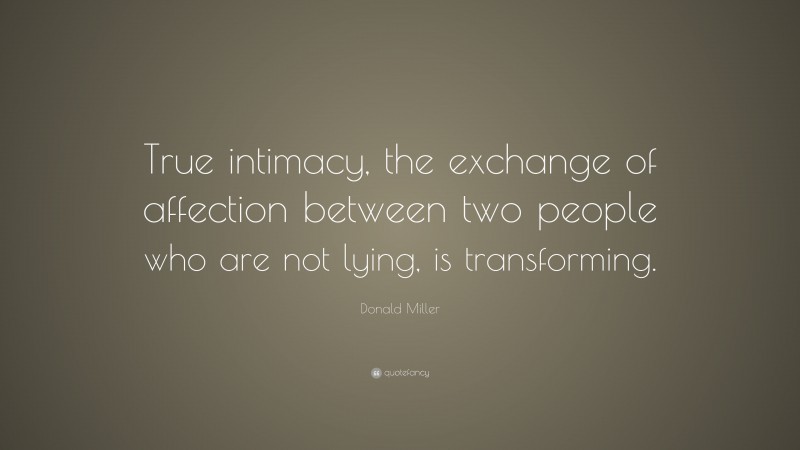 Donald Miller Quote: “True intimacy, the exchange of affection between two people who are not lying, is transforming.”