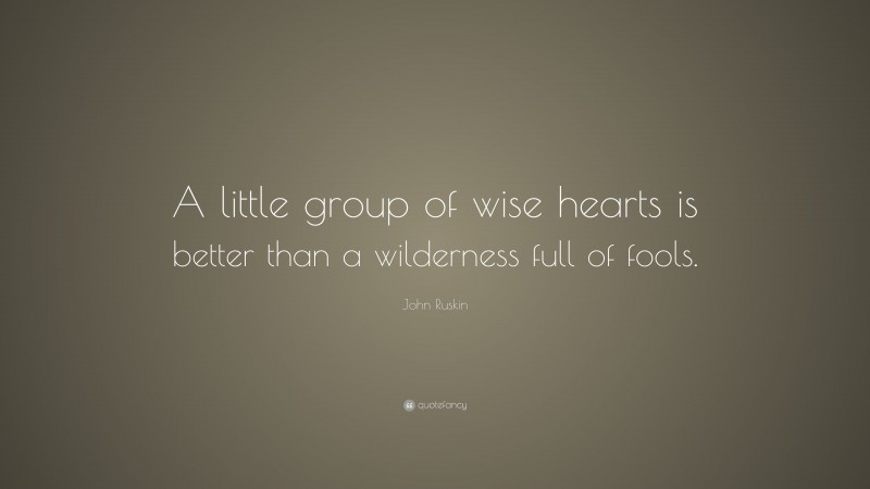 John Ruskin Quote: “A little group of wise hearts is better than a wilderness full of fools.”