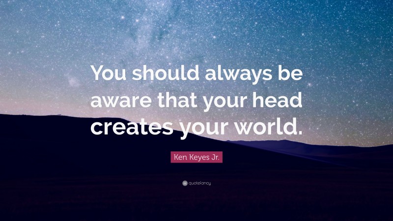 Ken Keyes Jr. Quote: “You should always be aware that your head creates your world.”