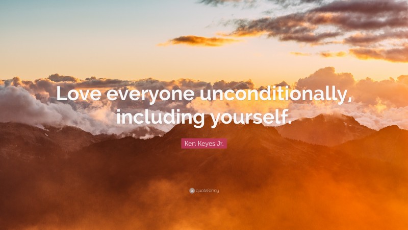 Ken Keyes Jr. Quote: “Love everyone unconditionally, including yourself.”