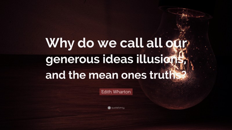 Edith Wharton Quote: “Why do we call all our generous ideas illusions, and the mean ones truths?”