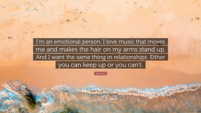 Katy Perry Quote: “I’m an emotional person. I love music that moves me and makes the hair on my arms stand up. And I want the same thing in relationships. Either you can keep up or you can’t.”