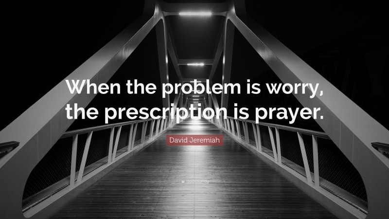 David Jeremiah Quote: “When the problem is worry, the prescription is prayer.”