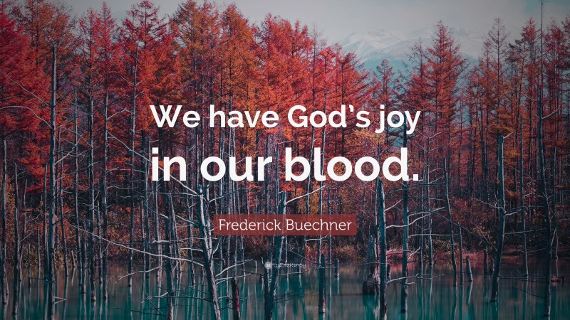 Frederick Buechner Quote: “We have God’s joy in our blood.”