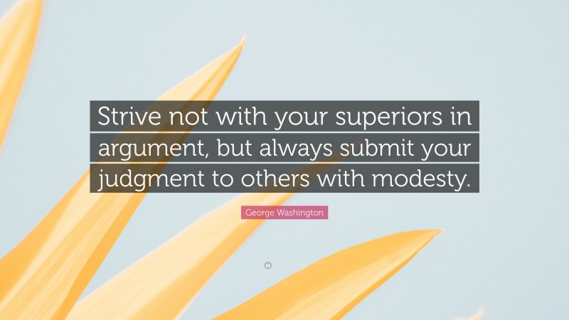 George Washington Quote: “Strive not with your superiors in argument, but always submit your judgment to others with modesty.”