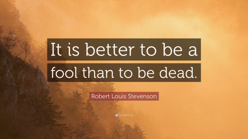 Robert Louis Stevenson Quote: “It is better to be a fool than to be dead.”