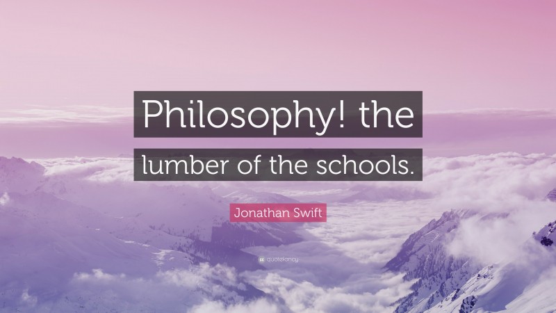 Jonathan Swift Quote: “Philosophy! the lumber of the schools.”