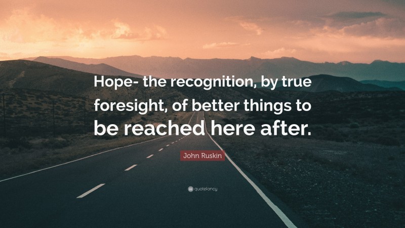 John Ruskin Quote: “Hope- the recognition, by true foresight, of better things to be reached here after.”