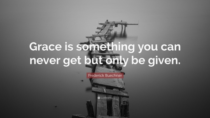 Frederick Buechner Quote: “Grace is something you can never get but only be given.”