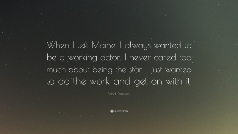 Patrick Dempsey Quote: “When I left Maine, I always wanted to be a working actor. I never cared too much about being the star. I just wanted to do the work and get on with it.”