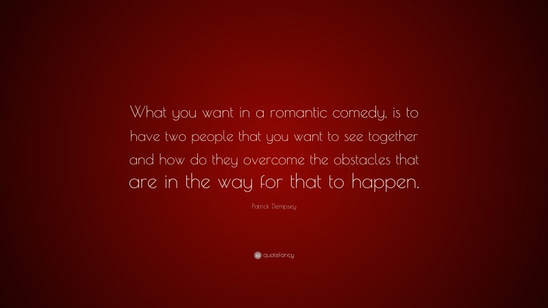 Patrick Dempsey Quote: “What you want in a romantic comedy, is to have two people that you want to see together and how do they overcome the obstacles that are in the way for that to happen.”