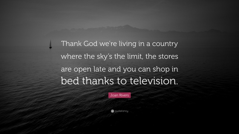 Joan Rivers Quote: “Thank God we’re living in a country where the sky’s the limit, the stores are open late and you can shop in bed thanks to television.”