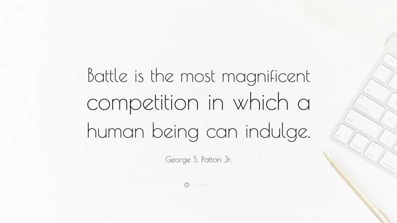 George S. Patton Jr. Quote: “Battle is the most magnificent competition in which a human being can indulge.”