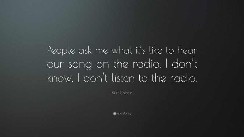 Kurt Cobain Quote: “People ask me what it’s like to hear our song on the radio. I don’t know, I don’t listen to the radio.”