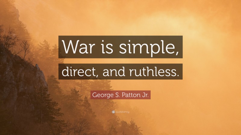 George S. Patton Jr. Quote: “War is simple, direct, and ruthless.”