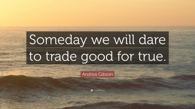 Andrea Gibson Quote: “Someday we will dare to trade good for true.”