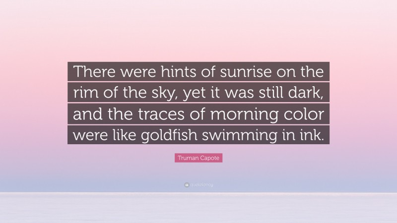 Truman Capote Quote: “There were hints of sunrise on the rim of the sky, yet it was still dark, and the traces of morning color were like goldfish swimming in ink.”