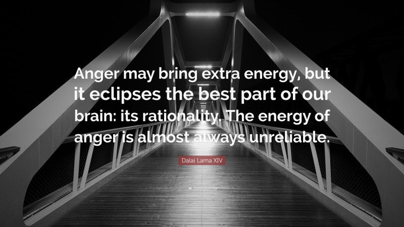 Dalai Lama XIV Quote: “Anger may bring extra energy, but it eclipses the best part of our brain: its rationality. The energy of anger is almost always unreliable.”