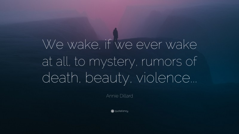 Annie Dillard Quote: “We wake, if we ever wake at all, to mystery, rumors of death, beauty, violence...”
