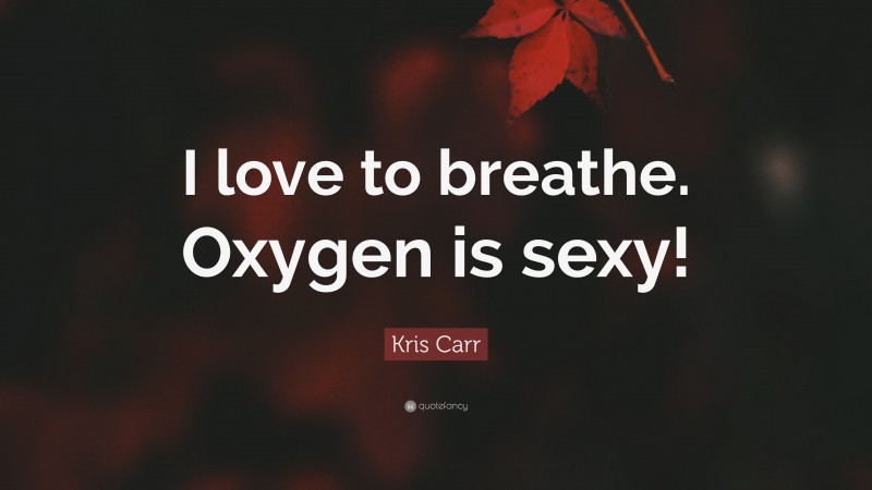 Kris Carr Quote: “I love to breathe. Oxygen is sexy!”