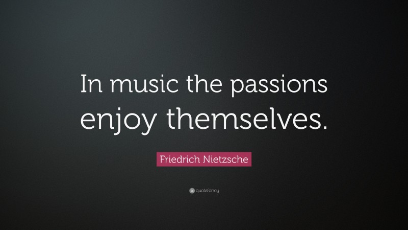Friedrich Nietzsche Quote: “In music the passions enjoy themselves.”