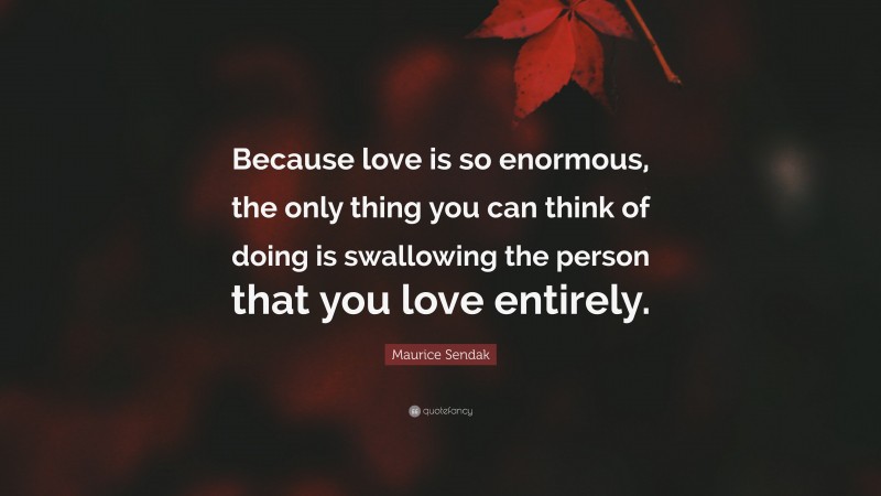 Maurice Sendak Quote: “Because love is so enormous, the only thing you can think of doing is swallowing the person that you love entirely.”