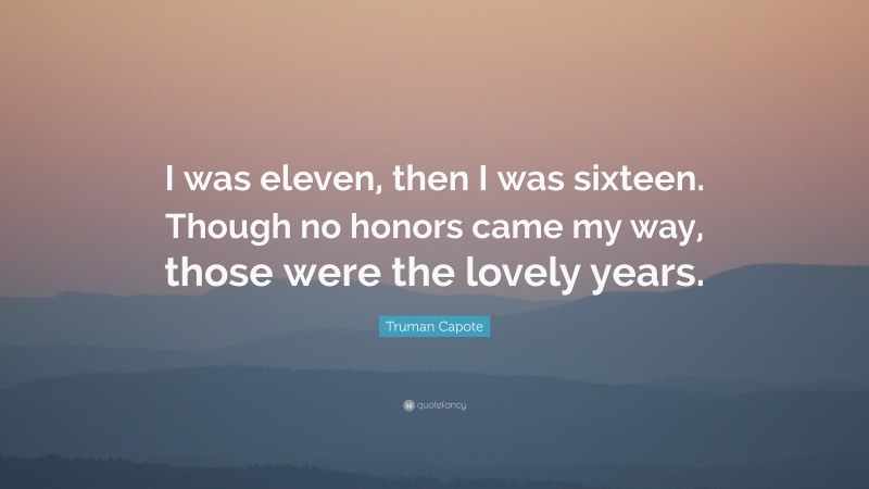 Truman Capote Quote: “I was eleven, then I was sixteen. Though no honors came my way, those were the lovely years.”