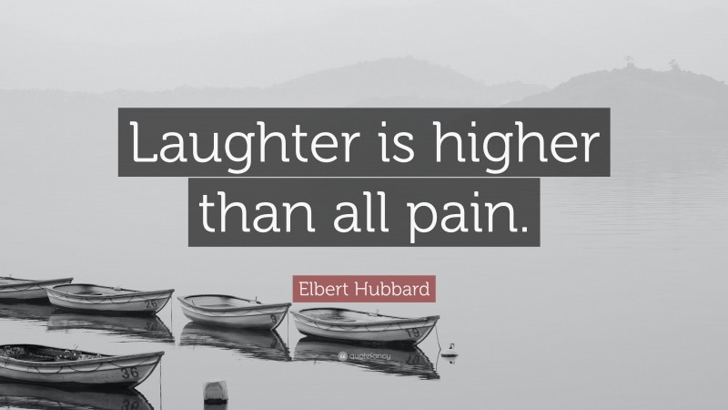Elbert Hubbard Quote: “Laughter is higher than all pain.”