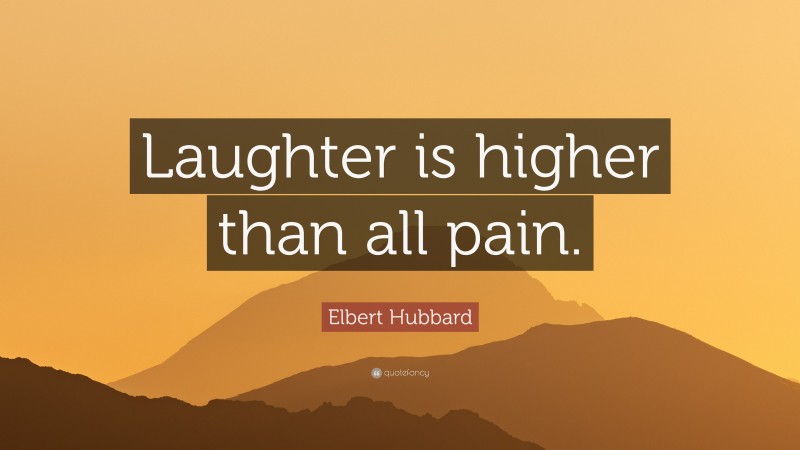 Elbert Hubbard Quote: “Laughter is higher than all pain.”